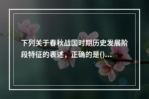 下列关于春秋战国时期历史发展阶段特征的表述，正确的是()。