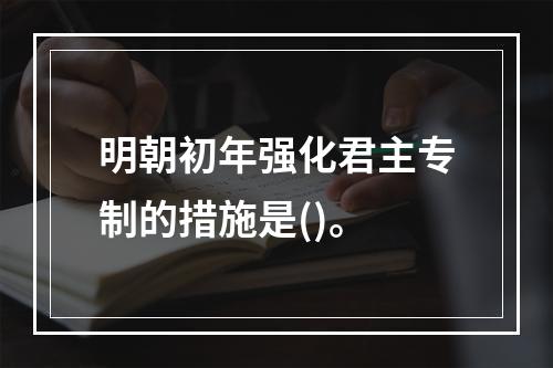 明朝初年强化君主专制的措施是()。