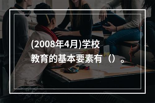 (2008年4月)学校教育的基本要素有（）。