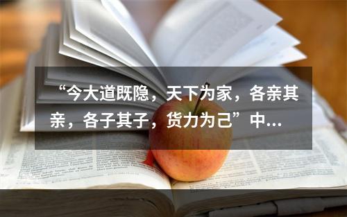 “今大道既隐，天下为家，各亲其亲，各子其子，货力为己”中的“