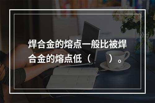 焊合金的熔点一般比被焊合金的熔点低（　　）。