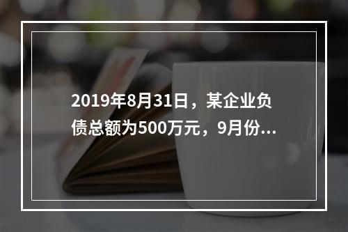 2019年8月31日，某企业负债总额为500万元，9月份收回