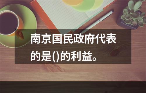 南京国民政府代表的是()的利益。