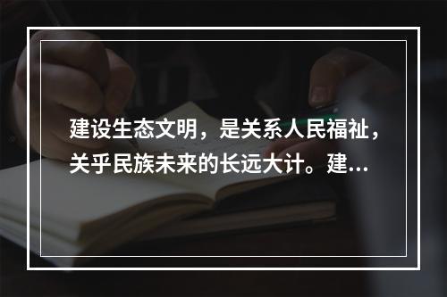 建设生态文明，是关系人民福祉，关乎民族未来的长远大计。建设社