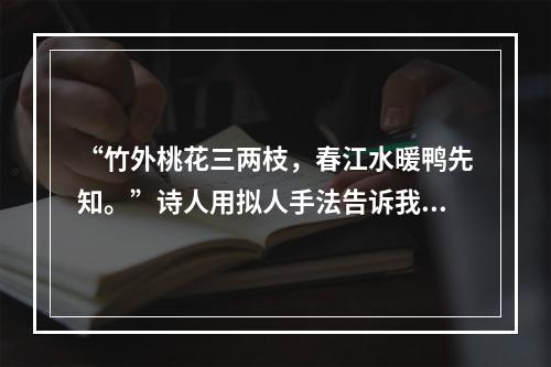 “竹外桃花三两枝，春江水暖鸭先知。”诗人用拟人手法告诉我们的