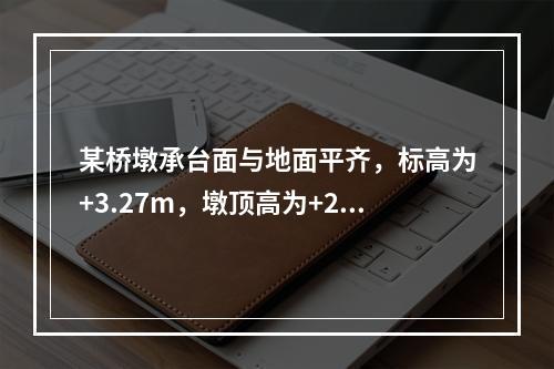 某桥墩承台面与地面平齐，标高为+3.27m，墩顶高为+20.