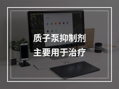 质子泵抑制剂主要用于治疗