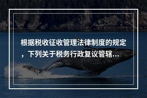 根据税收征收管理法律制度的规定，下列关于税务行政复议管辖的表