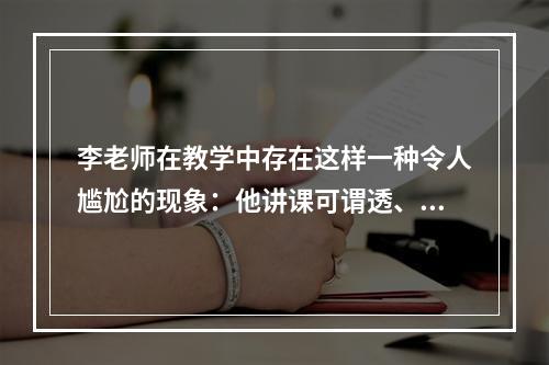 李老师在教学中存在这样一种令人尴尬的现象：他讲课可谓透、明、