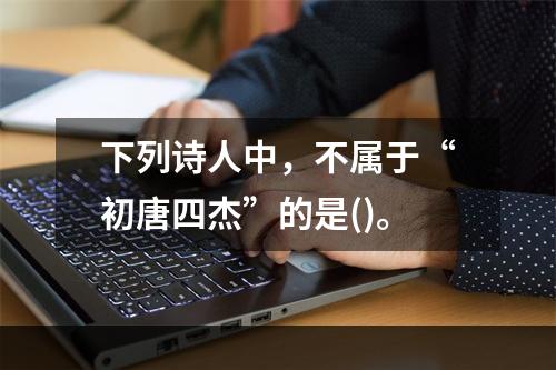 下列诗人中，不属于“初唐四杰”的是()。