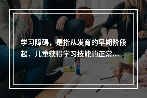 学习障碍，是指从发育的早期阶段起，儿童获得学习技能的正常方式