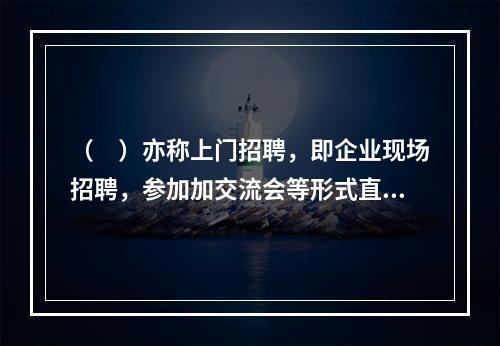 （　）亦称上门招聘，即企业现场招聘，参加加交流会等形式直接招