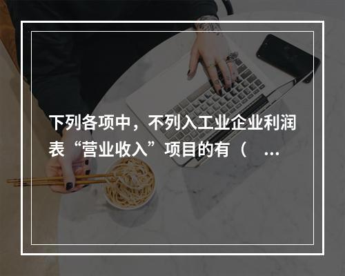 下列各项中，不列入工业企业利润表“营业收入”项目的有（　　）