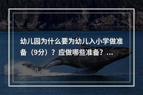 幼儿园为什么要为幼儿入小学做准备（9分）？应做哪些准备？（1