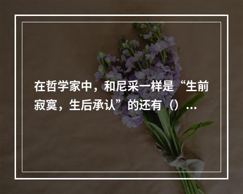 在哲学家中，和尼采一样是“生前寂寞，生后承认”的还有（）。