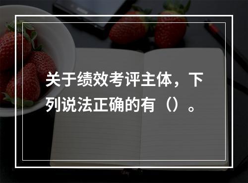 关于绩效考评主体，下列说法正确的有（）。