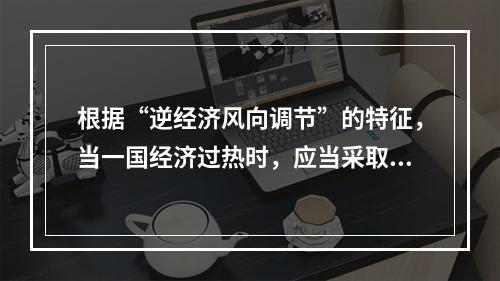 根据“逆经济风向调节”的特征，当一国经济过热时，应当采取的财