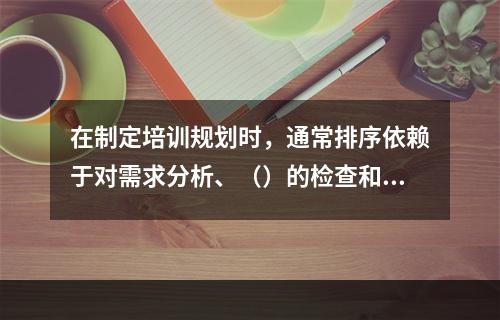 在制定培训规划时，通常排序依赖于对需求分析、（）的检查和分析