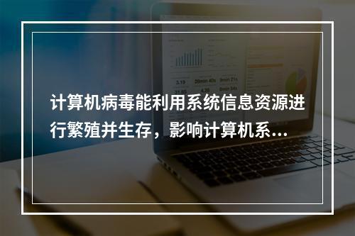 计算机病毒能利用系统信息资源进行繁殖并生存，影响计算机系统正