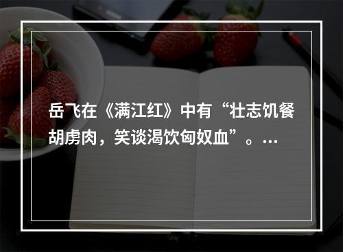 岳飞在《满江红》中有“壮志饥餐胡虏肉，笑谈渴饮匈奴血”。这里