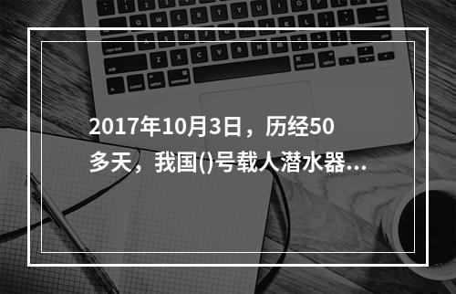 2017年10月3日，历经50多天，我国()号载人潜水器在南