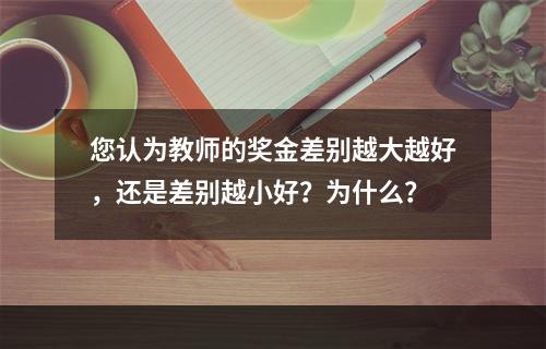 您认为教师的奖金差别越大越好，还是差别越小好？为什么？