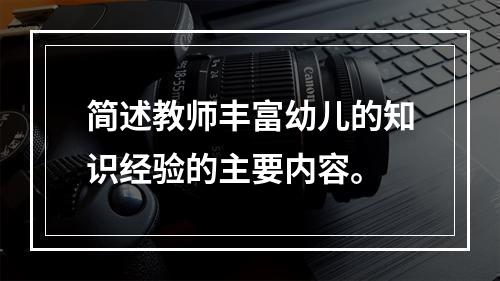 简述教师丰富幼儿的知识经验的主要内容。