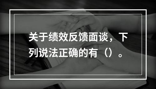 关于绩效反馈面谈，下列说法正确的有（）。