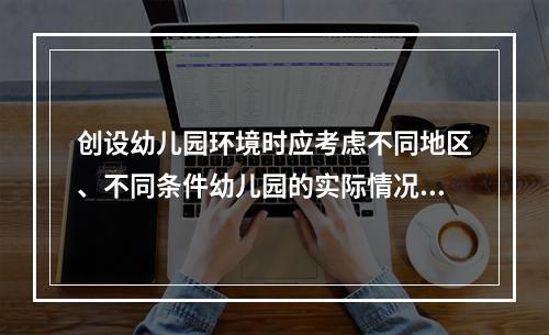 创设幼儿园环境时应考虑不同地区、不同条件幼儿园的实际情况.冈