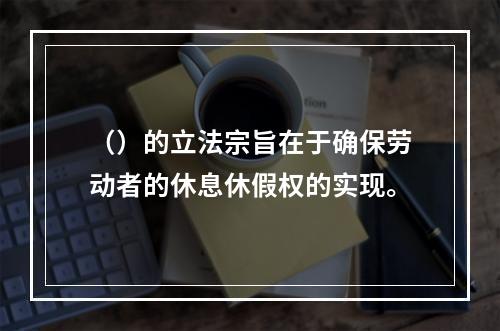 （）的立法宗旨在于确保劳动者的休息休假权的实现。