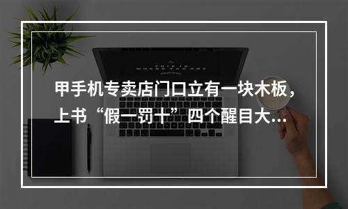 甲手机专卖店门口立有一块木板，上书“假一罚十”四个醒目大字。