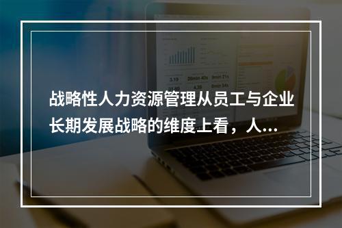 战略性人力资源管理从员工与企业长期发展战略的维度上看，人事经