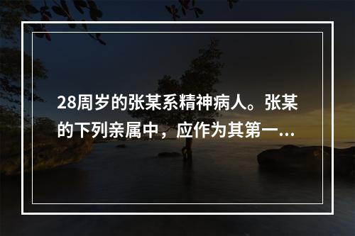 28周岁的张某系精神病人。张某的下列亲属中，应作为其第一顺序