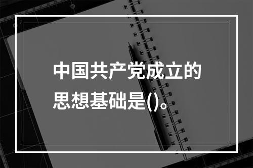 中国共产党成立的思想基础是()。