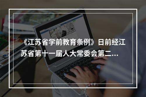 《江苏省学前教育条例》日前经江苏省第十一届人大常委会第二十六