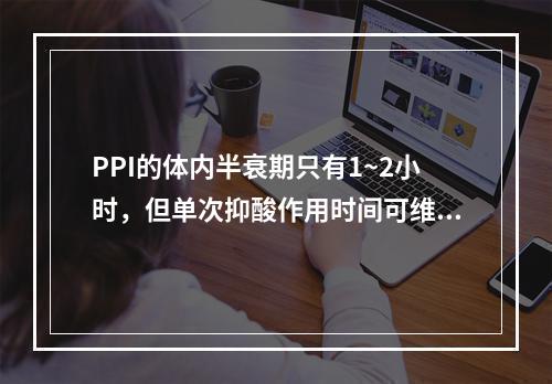 PPI的体内半衰期只有1~2小时，但单次抑酸作用时间可维持1