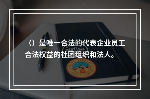 （）是唯一合法的代表企业员工合法权益的社团组织和法人。