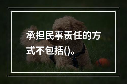 承担民事责任的方式不包括()。