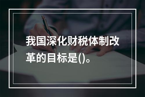 我国深化财税体制改革的目标是()。