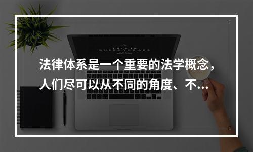 法律体系是一个重要的法学概念，人们尽可以从不同的角度、不同的