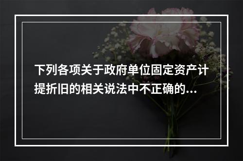 下列各项关于政府单位固定资产计提折旧的相关说法中不正确的是（