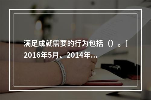 满足成就需要的行为包括（）。[2016年5月、2014年11