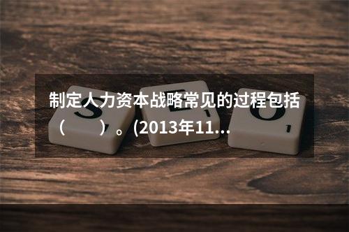 制定人力资本战略常见的过程包括（　　）。(2013年11月真