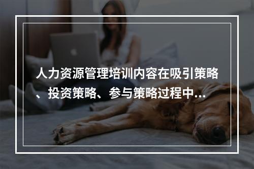 人力资源管理培训内容在吸引策略、投资策略、参与策略过程中不包