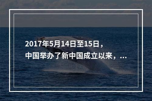 2017年5月14日至15日，中国举办了新中国成立以来，由中