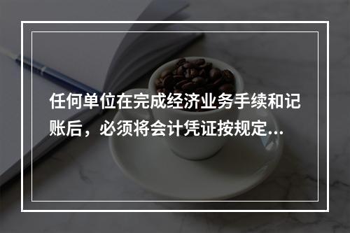 任何单位在完成经济业务手续和记账后，必须将会计凭证按规定的立