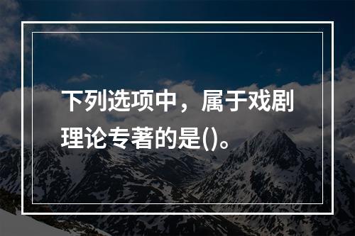 下列选项中，属于戏剧理论专著的是()。