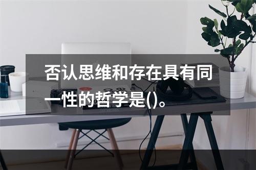 否认思维和存在具有同一性的哲学是()。