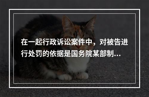 在一起行政诉讼案件中，对被告进行处罚的依据是国务院某部制定的