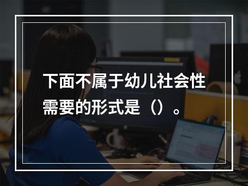 下面不属于幼儿社会性需要的形式是（）。